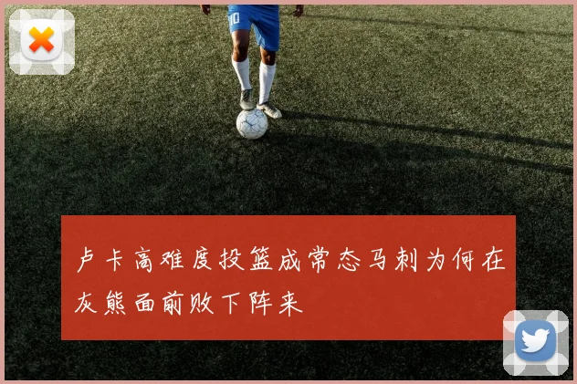 卢卡高难度投篮成常态马刺为何在灰熊面前败下阵来
