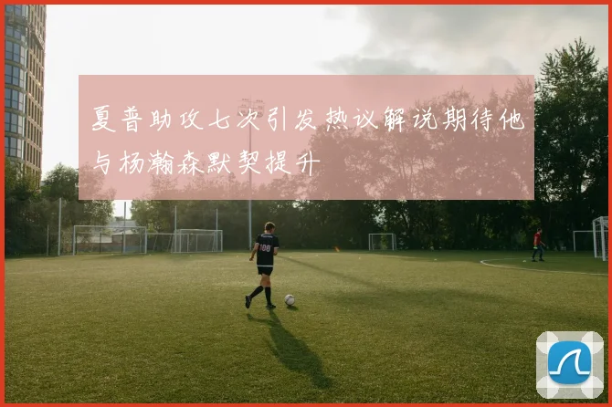 夏普助攻七次引发热议解说期待他与杨瀚森默契提升