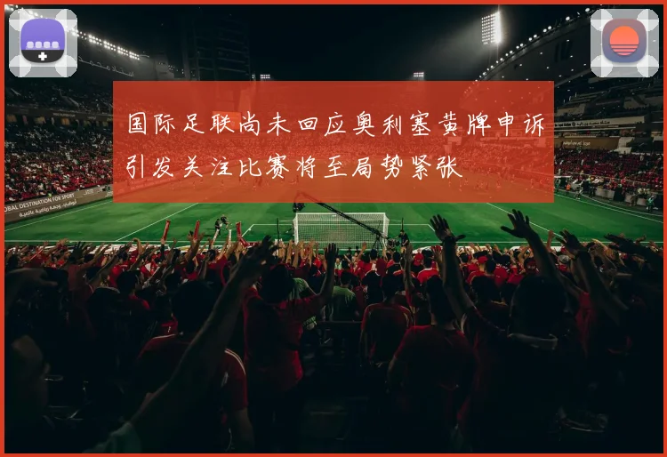 国际足联尚未回应奥利塞黄牌申诉引发关注比赛将至局势紧张