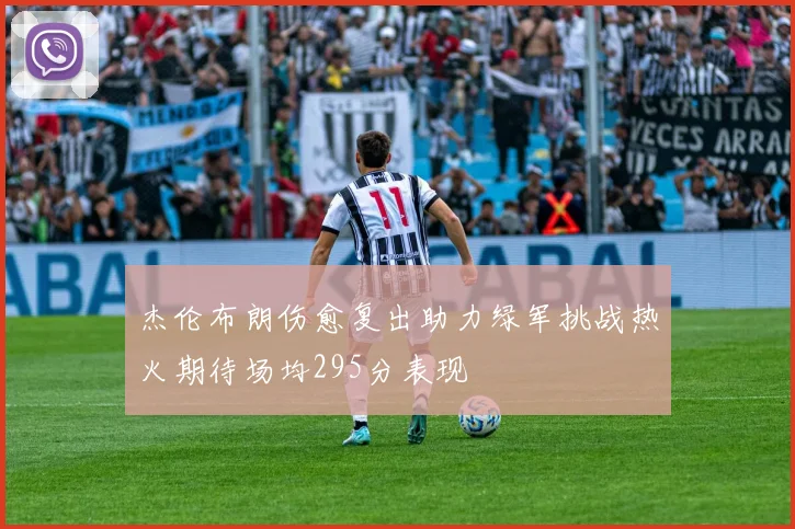 杰伦布朗伤愈复出助力绿军挑战热火期待场均295分表现