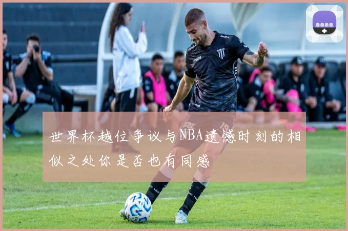 世界杯越位争议与NBA遗憾时刻的相似之处你是否也有同感