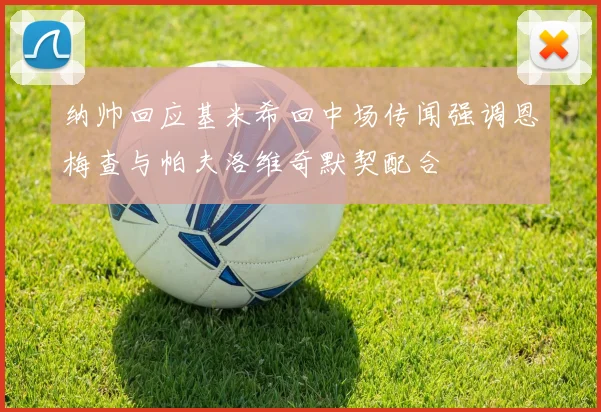 纳帅回应基米希回中场传闻强调恩梅查与帕夫洛维奇默契配合