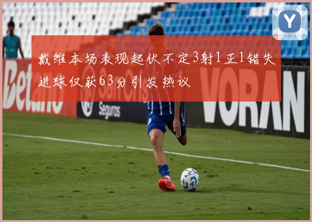 戴维本场表现起伏不定3射1正1错失进球仅获63分引发热议