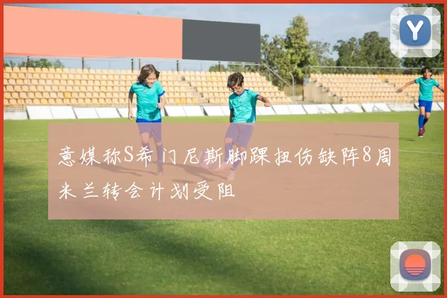 意媒称S希门尼斯脚踝扭伤缺阵8周米兰转会计划受阻