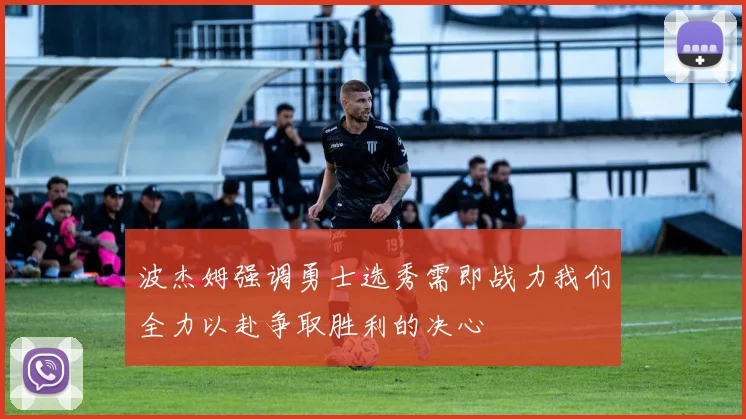 波杰姆强调勇士选秀需即战力我们全力以赴争取胜利的决心