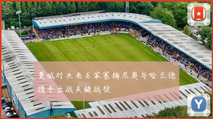 曼城对决老东家塞梅尼奥与哈兰德携手出战关键战役