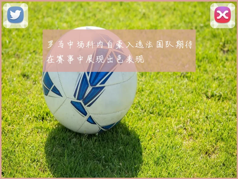 罗马中场科内自豪入选法国队期待在赛事中展现出色表现