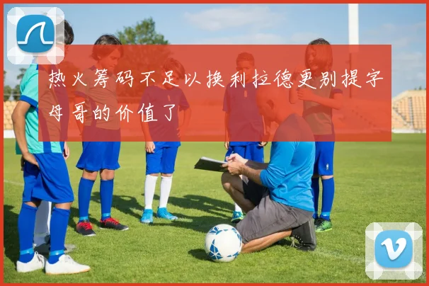热火筹码不足以换利拉德更别提字母哥的价值了