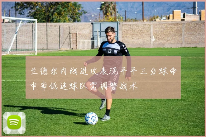 兰德尔内线进攻表现平平三分球命中率低迷球队需调整战术