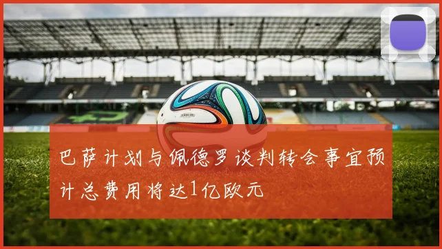 巴萨计划与佩德罗谈判转会事宜预计总费用将达1亿欧元