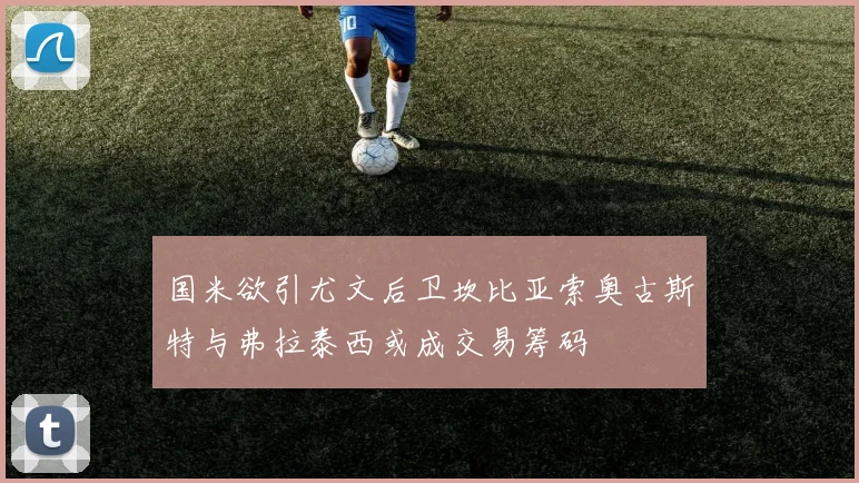 国米欲引尤文后卫坎比亚索奥古斯特与弗拉泰西或成交易筹码