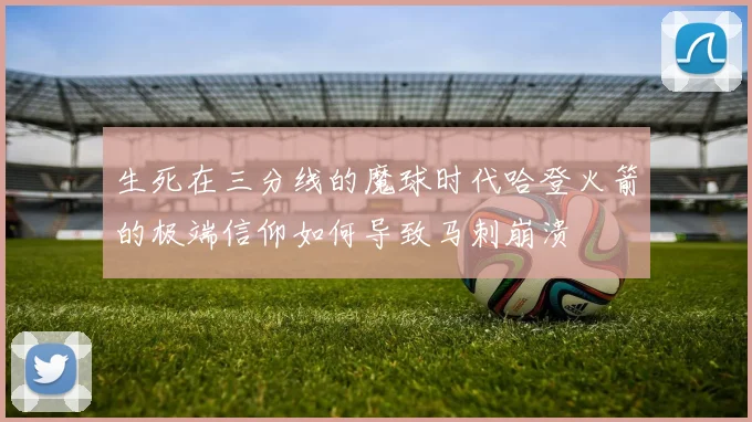 生死在三分线的魔球时代哈登火箭的极端信仰如何导致马刺崩溃