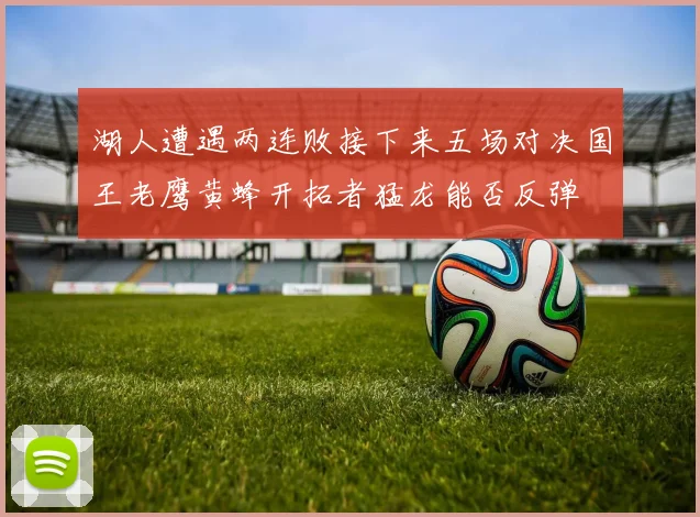 湖人遭遇两连败接下来五场对决国王老鹰黄蜂开拓者猛龙能否反弹