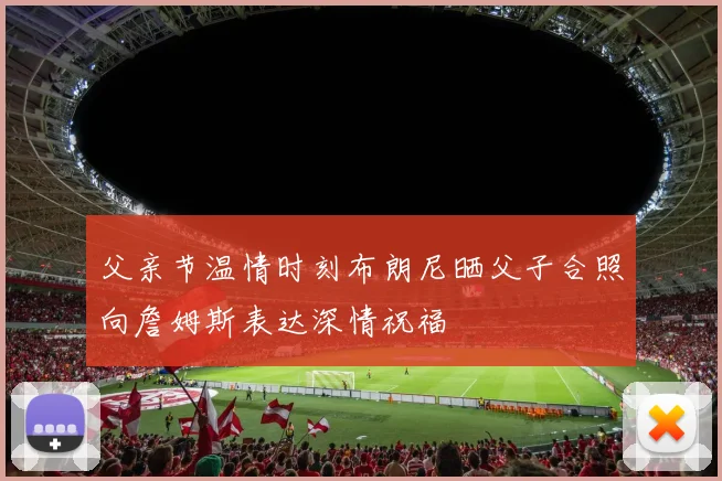 父亲节温情时刻布朗尼晒父子合照向詹姆斯表达深情祝福
