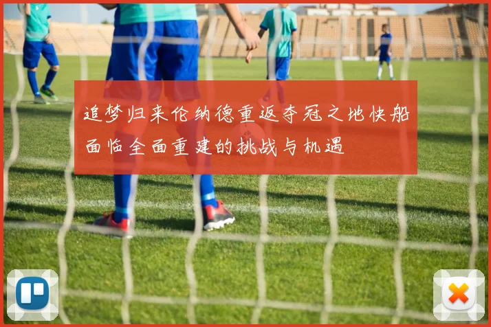追梦归来伦纳德重返夺冠之地快船面临全面重建的挑战与机遇