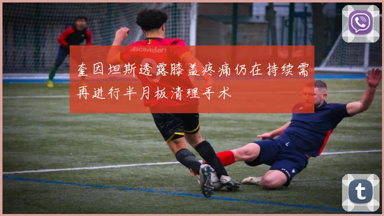 奎因坦斯透露膝盖疼痛仍在持续需再进行半月板清理手术
