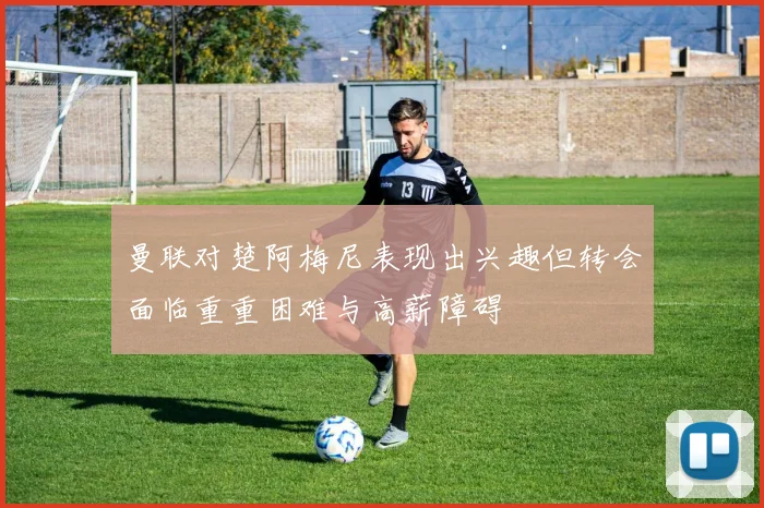 曼联对楚阿梅尼表现出兴趣但转会面临重重困难与高薪障碍