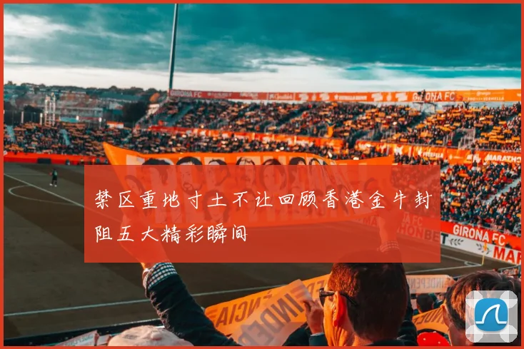 禁区重地寸土不让回顾香港金牛封阻五大精彩瞬间