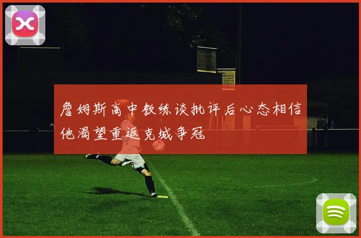 詹姆斯高中教练谈批评后心态相信他渴望重返克城争冠