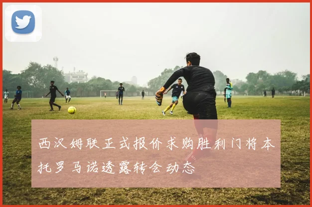 西汉姆联正式报价求购胜利门将本托罗马诺透露转会动态