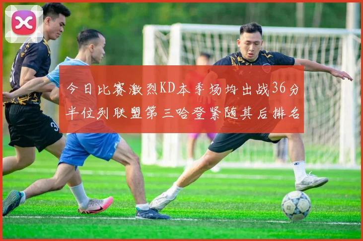 今日比赛激烈KD本季场均出战36分半位列联盟第三哈登紧随其后排名第七
