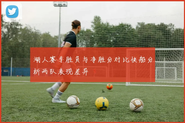 湖人赛季胜负与净胜分对比快船分析两队表现差异