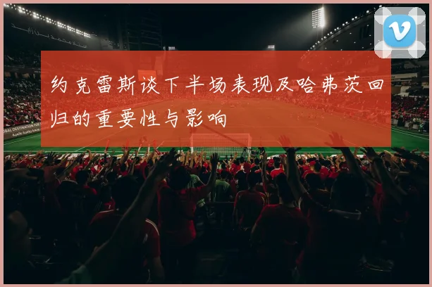 约克雷斯谈下半场表现及哈弗茨回归的重要性与影响