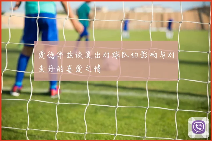 爱德华兹谈复出对球队的影响与对麦丹的喜爱之情